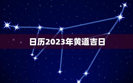 日历2023年黄道吉日，日历2023年黄道吉日装修