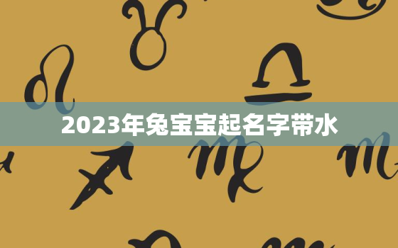 2023年兔宝宝起名字带水，2023年兔宝宝小名