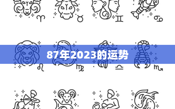 87年2023的运势，87年属兔2023年运势及运程每月运程