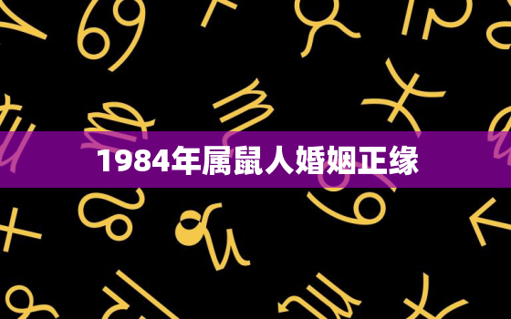 1984年属鼠人婚姻正缘，1984年属鼠人婚姻正缘怎么样