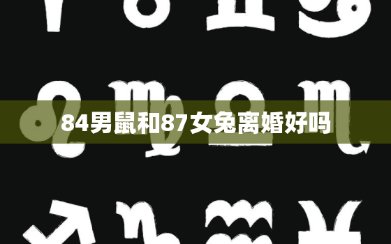 84男鼠和87女兔离婚好吗，84鼠男和87兔女夫妻