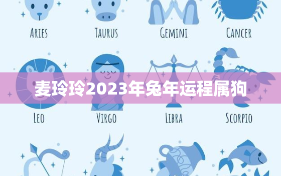 麦玲玲2023年兔年运程属狗，麦玲玲2021年属狗运程