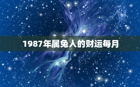 1987年属兔人的财运每月，1987年属兔人2021年每月财运运势