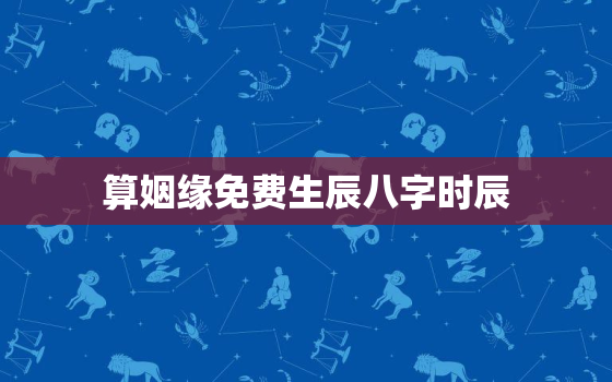 算姻缘免费生辰八字时辰，免费算姻缘 婚姻