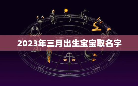 2023年三月出生宝宝取名字，2022年3月出生取名