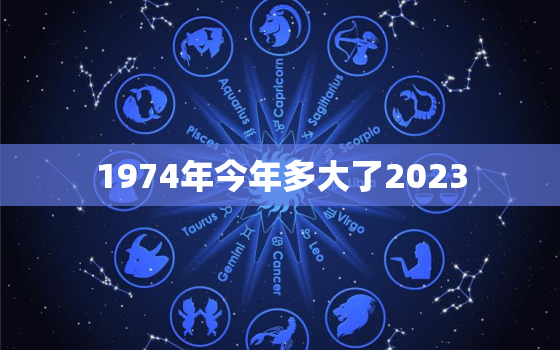 1974年今年多大了2023，1974年今年多大了2022