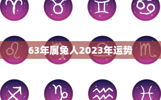 63年属兔人2023年运势，63年属兔2023年运势及运程4月份出生