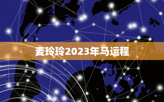 麦玲玲2023年马运程，21年运势麦玲玲