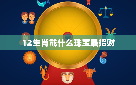 12生肖戴什么珠宝最招财，12生肖佩戴什么运气好