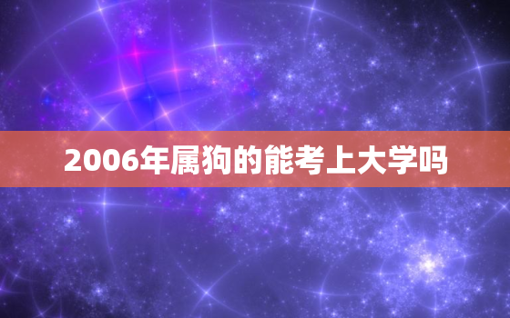 2006年属狗的能考上大学吗，2006年属狗一生学业