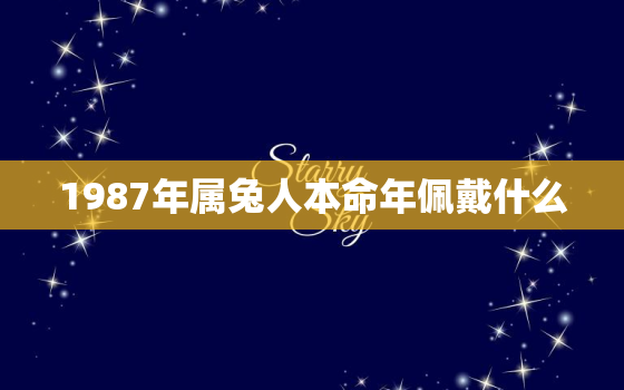 1987年属兔人本命年佩戴什么，1987年属兔人本命年佩戴什么饰品好