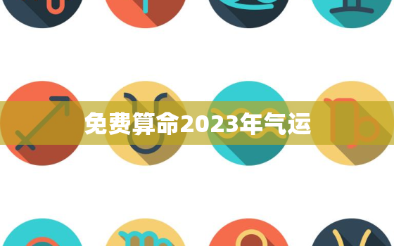 免费算命2023年气运，2023年的运气