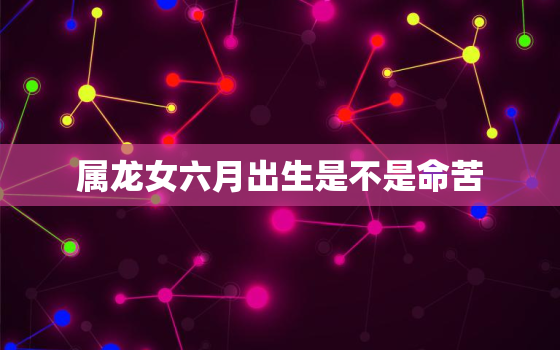 属龙女六月出生是不是命苦，女生属龙六月出生性格怎样