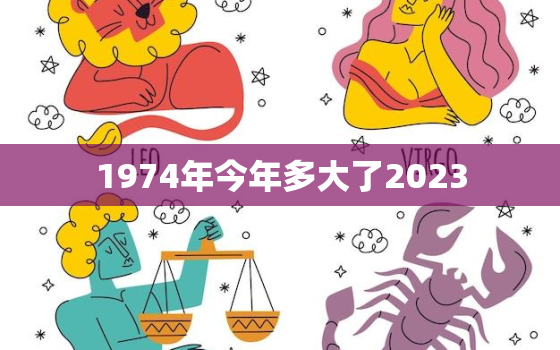 1974年今年多大了2023，1974年今年多大