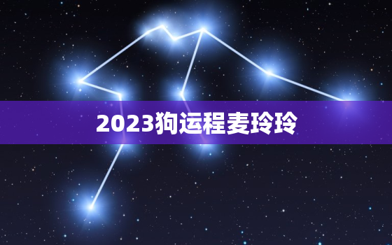 2023狗运程麦玲玲，2023年狗运程