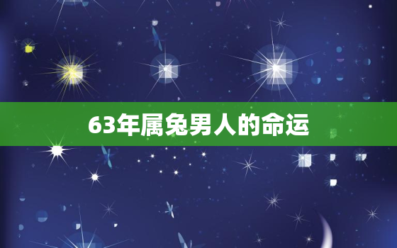 63年属兔男人的命运，63年属兔男一生劫难