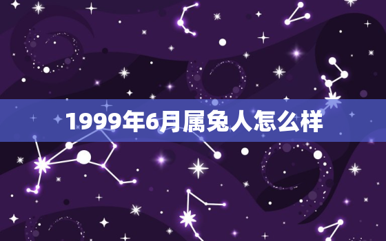 1999年6月属兔人怎么样，1999年6月属兔人怎么样?