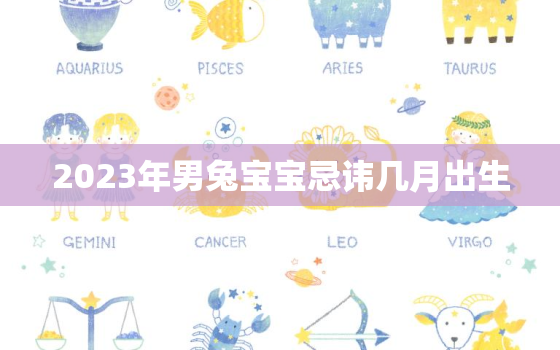 2023年男兔宝宝忌讳几月出生，2023年属兔
宝好还是女宝宝好