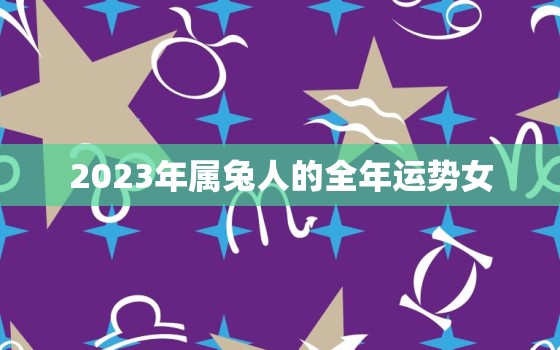 2023年属兔人的全年运势女，2023年属兔人全年运势如何