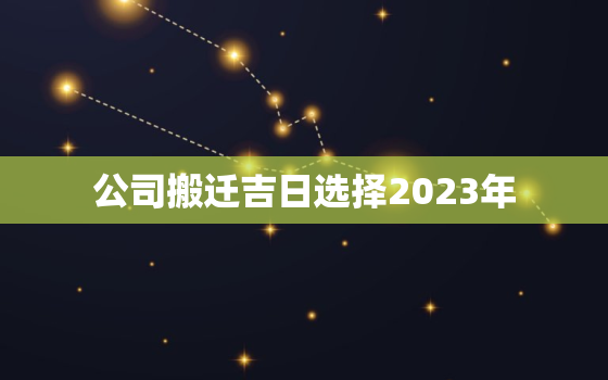 公司搬迁吉日选择2023年，公司搬迁吉日选择2023年1月