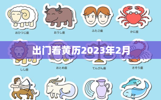 出门看黄历2023年2月，黄历2021年2月黄道吉日查询出门