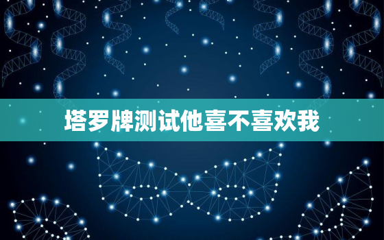 塔罗牌测试他喜不喜欢我，塔罗牌测试他喜不喜欢你