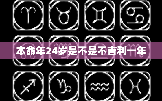 本命年24岁是不是不吉利一年，本命年24岁是不是不吉利一年了