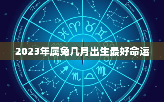 2023年属兔几月出生最好命运，属兔最忌讳几月出生