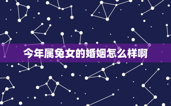 今年属兔女的婚姻怎么样啊，属兔女在2022年婚姻怎么样