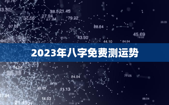 2023年八字免费测运势，2023年运势好的八字