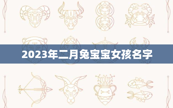 2023年二月兔宝宝女孩名字，2023年兔宝宝起什么名字好