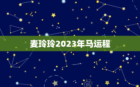 麦玲玲2023年马运程，2022年麦玲玲属马运势