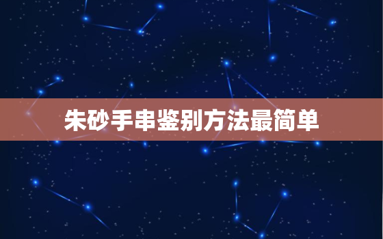 朱砂手串鉴别方法最简单，为什么戴朱砂会倒霉