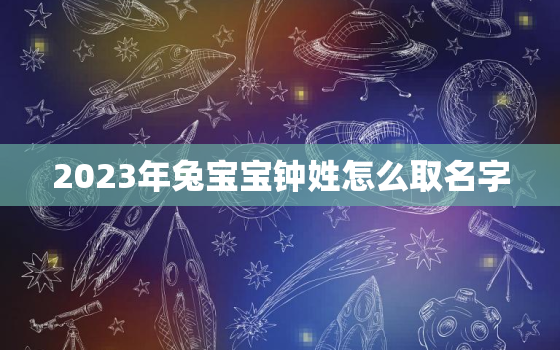 2023年兔宝宝钟姓怎么取名字，姓钟宝宝什么名字好听