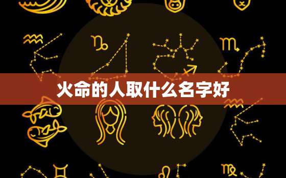 火命的人取什么名字好，火命取什么名字好