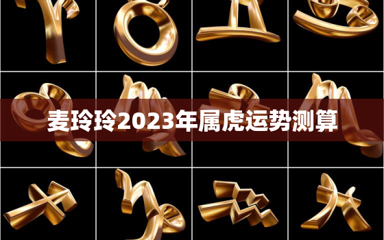 麦玲玲2023年属虎运势测算，2021虎运势麦玲玲