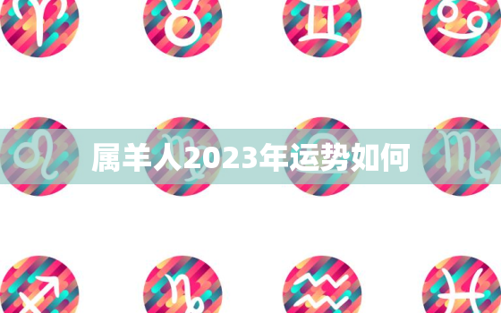 属羊人2023年运势如何，今年属羊的人运气怎么样下半年