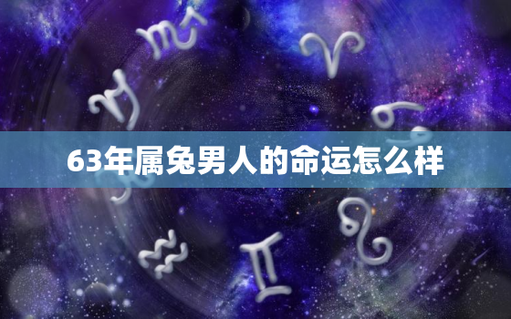 63年属兔男人的命运怎么样，63年属兔的命运男人命运