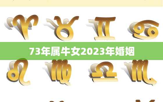 73年属牛女2023年婚姻，73年属牛女2023年婚姻感情如何