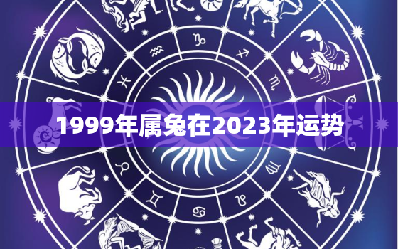 1999年属兔在2023年运势，99年属兔2023年运势及运程每月运程