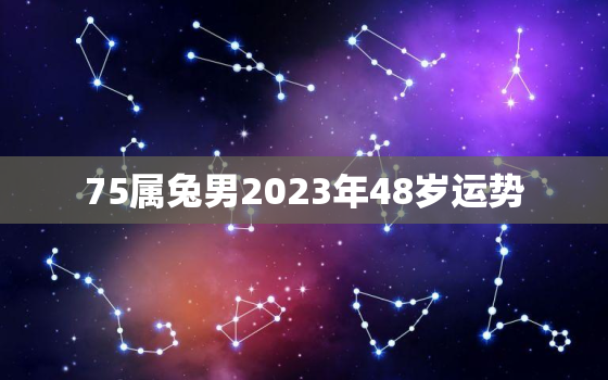 75属兔男2023年48岁运势，75属兔男2022年47岁运势