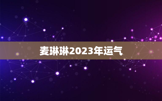 麦琳琳2023年运气，麦玲玲2023年生肖运势