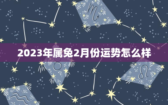 2023年属兔2月份运势怎么样，2023年属兔人的每月运势