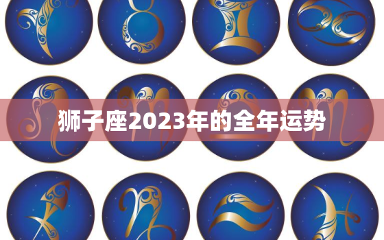 狮子座2023年的全年运势 狮子座未来三年的运势