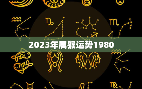 2023年属猴运势1980，2023年属猴人全年运势1980