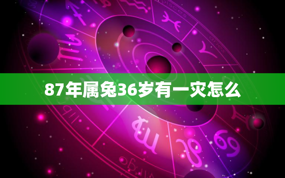 87年属兔36岁有一灾怎么，87年属兔38岁一劫