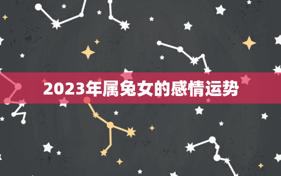 2023年属兔女的感情运势，属兔女2023年运势及运程每月运程