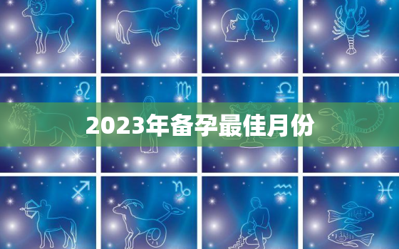 2023年备孕最佳月份，2023年最佳备孕月份