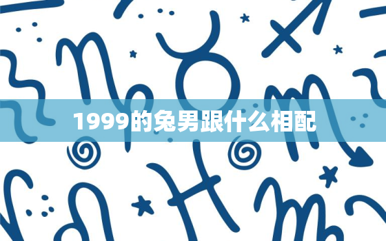 1999的兔男跟什么相配，1999兔男和什么属相最配