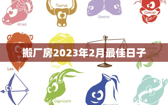 搬厂房2023年2月最佳日子，2021年2月搬厂房黄道吉日